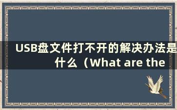 USB盘文件打不开的解决办法是什么（What are the Solutions to the Problem of USB盘文件打不开）